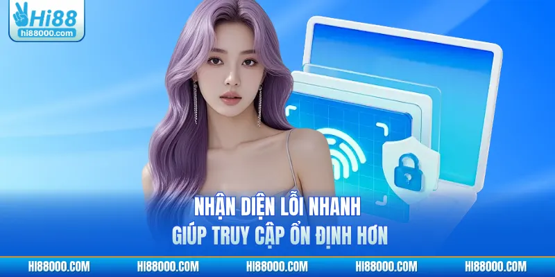 Nhận diện lỗi nhanh giúp truy cập ổn định hơn