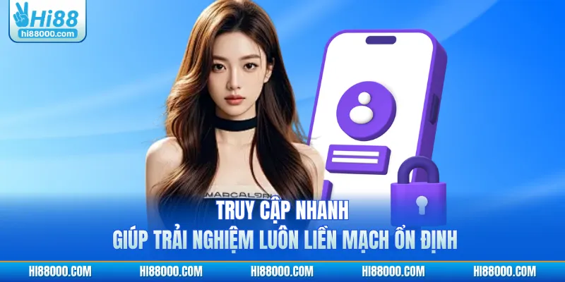 Truy cập nhanh giúp trải nghiệm luôn liền mạch ổn định